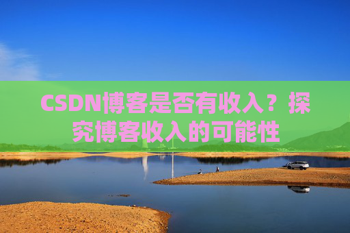 CSDN博客是否有收入？探究博客收入的可能性